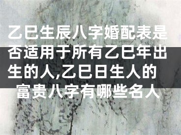 乙巳生辰八字婚配表是否适用于所有乙巳年出生的人,乙巳日生人的富贵八字有哪些名人