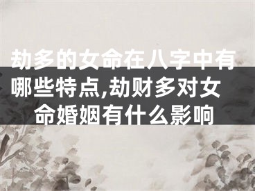 劫多的女命在八字中有哪些特点,劫财多对女命婚姻有什么影响