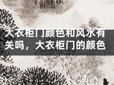 大衣柜门颜色和风水有关吗，大衣柜门的颜色