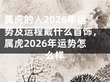 属虎的人2026年运势及运程戴什么首饰，属虎2026年运势怎么样