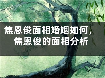 焦恩俊面相婚姻如何，焦恩俊的面相分析