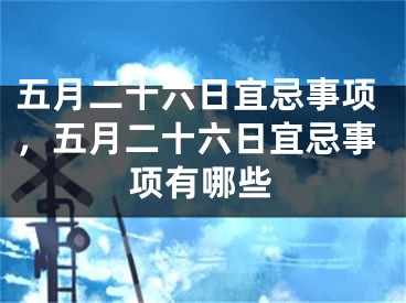 五月二十六日宜忌事项，五月二十六日宜忌事项有哪些