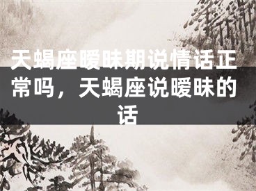 天蝎座暧昧期说情话正常吗，天蝎座说暧昧的话