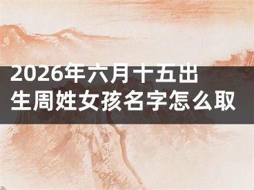 2026年六月十五出生周姓女孩名字怎么取