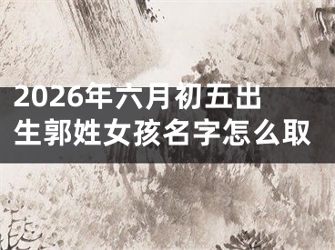 2026年六月初五出生郭姓女孩名字怎么取