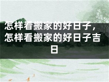 怎样看搬家的好日子，怎样看搬家的好日子吉日