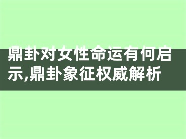 鼎卦对女性命运有何启示,鼎卦象征权威解析