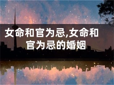 女命和官为忌,女命和官为忌的婚姻