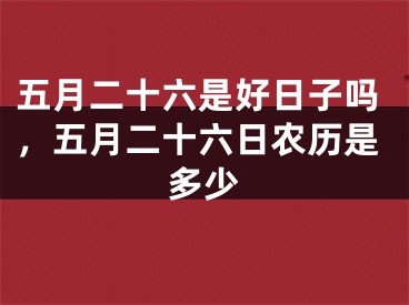 五月二十六是好日子吗，五月二十六日农历是多少