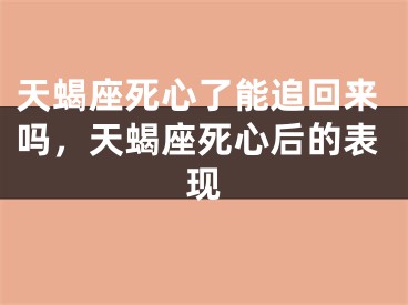 天蝎座死心了能追回来吗，天蝎座死心后的表现