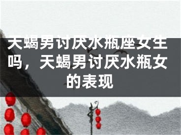 天蝎男讨厌水瓶座女生吗，天蝎男讨厌水瓶女的表现