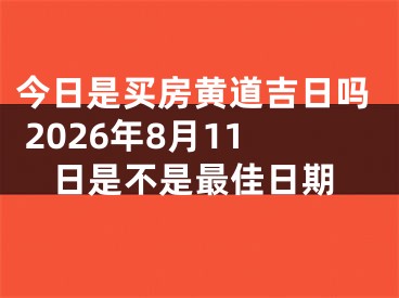 今日是买房黄道吉日吗 2026年8月11日是不是最佳日期