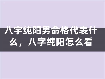 八字纯阳男命格代表什么，八字纯阳怎么看