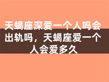 天蝎座深爱一个人吗会出轨吗，天蝎座爱一个人会爱多久