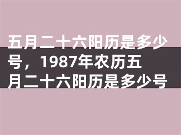五月二十六阳历是多少号,1987年农历五月二十六阳历是多少号