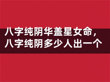 八字纯阴华盖星女命，八字纯阴多少人出一个