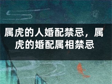 属虎的人婚配禁忌，属虎的婚配属相禁忌
