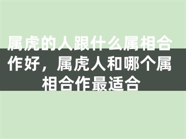 属虎的人跟什么属相合作好，属虎人和哪个属相合作最适合