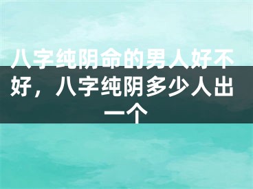 八字纯阴命的男人好不好，八字纯阴多少人出一个