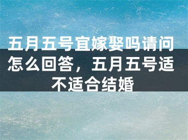 五月五号宜嫁娶吗请问怎么回答，五月五号适不适合结婚