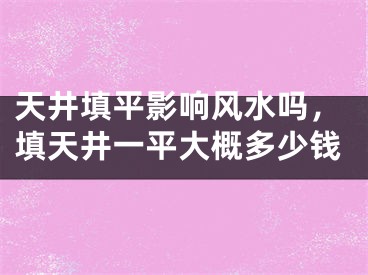 天井填平影响风水吗，填天井一平大概多少钱