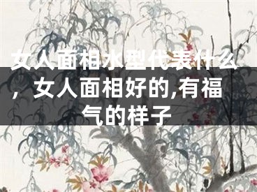 女人面相水型代表什么，女人面相好的,有福气的样子