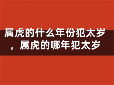 属虎的什么年份犯太岁，属虎的哪年犯太岁