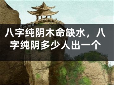 八字纯阴木命缺水，八字纯阴多少人出一个
