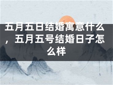 五月五日结婚寓意什么，五月五号结婚日子怎么样