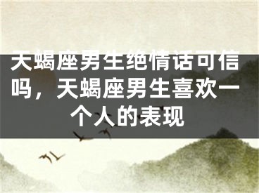 天蝎座男生绝情话可信吗，天蝎座男生喜欢一个人的表现
