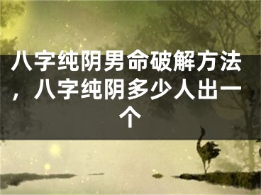 八字纯阴男命破解方法，八字纯阴多少人出一个