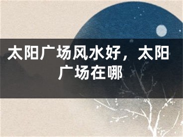 太阳广场风水好，太阳广场在哪
