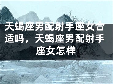 天蝎座男配射手座女合适吗，天蝎座男配射手座女怎样