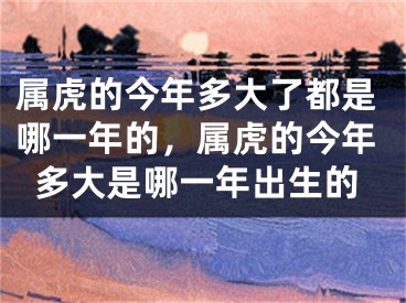 属虎的今年多大了都是哪一年的，属虎的今年多大是哪一年出生的