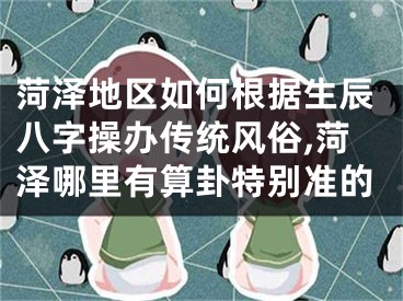 菏泽地区如何根据生辰八字操办传统风俗,菏泽哪里有算卦特别准的