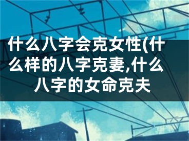 什么八字会克女性(什么样的八字克妻,什么八字的女命克夫