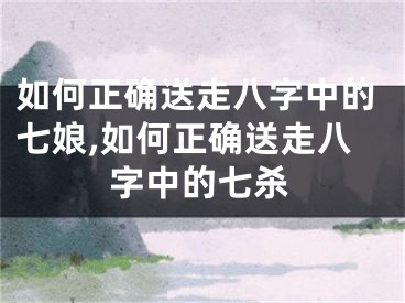 如何正确送走八字中的七娘,如何正确送走八字中的七杀