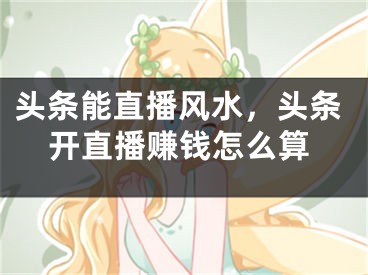 头条能直播风水，头条开直播赚钱怎么算