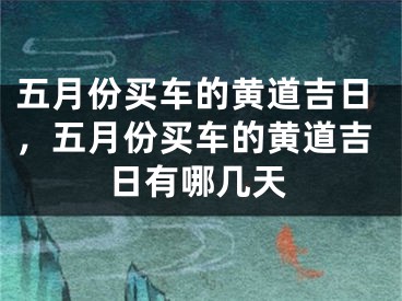 五月份买车的黄道吉日，五月份买车的黄道吉日有哪几天