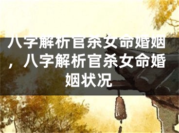 八字解析官杀女命婚姻，八字解析官杀女命婚姻状况