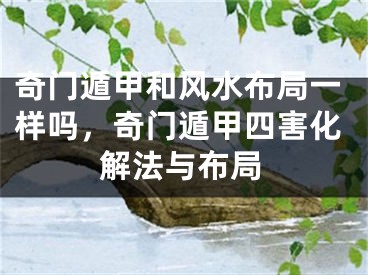 奇门遁甲和风水布局一样吗，奇门遁甲四害化解法与布局