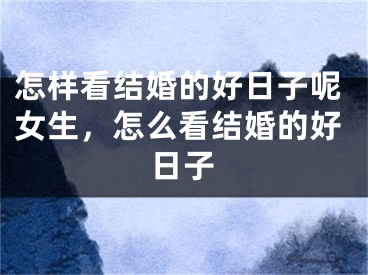 怎样看结婚的好日子呢女生，怎么看结婚的好日子