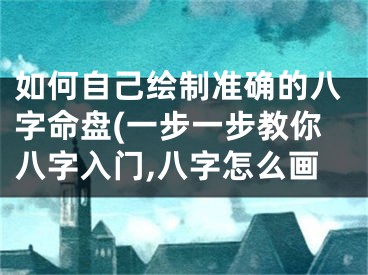 如何自己绘制准确的八字命盘(一步一步教你八字入门,八字怎么画