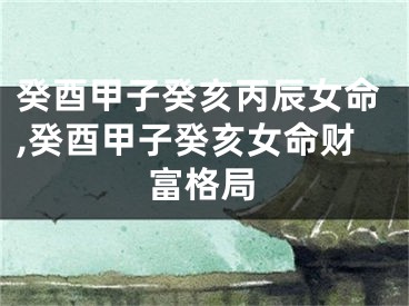 癸酉甲子癸亥丙辰女命,癸酉甲子癸亥女命财富格局