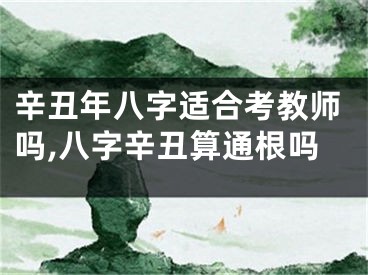 辛丑年八字适合考教师吗,八字辛丑算通根吗