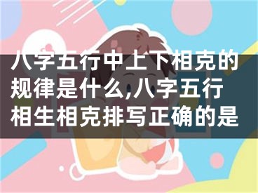 八字五行中上下相克的规律是什么,八字五行相生相克排写正确的是