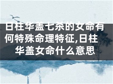 日柱华盖七杀的女命有何特殊命理特征,日柱华盖女命什么意思