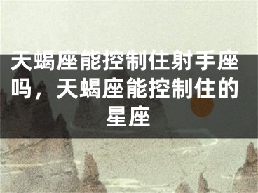 天蝎座能控制住射手座吗，天蝎座能控制住的星座