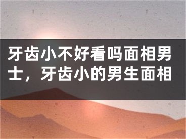 牙齿小不好看吗面相男士，牙齿小的男生面相