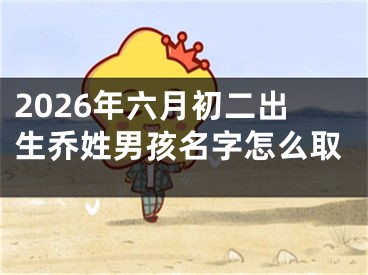 2026年六月初二出生乔姓男孩名字怎么取